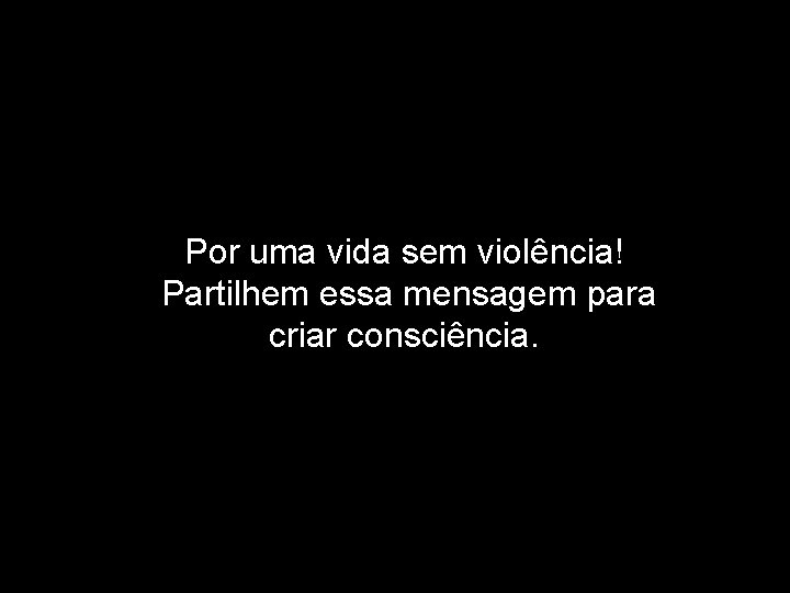 Por uma vida sem violência! Partilhem essa mensagem para criar consciência. 