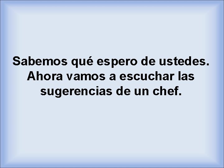 Sabemos qué espero de ustedes. Ahora vamos a escuchar las sugerencias de un chef.