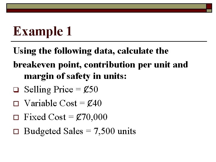 Example 1 Using the following data, calculate the breakeven point, contribution per unit and