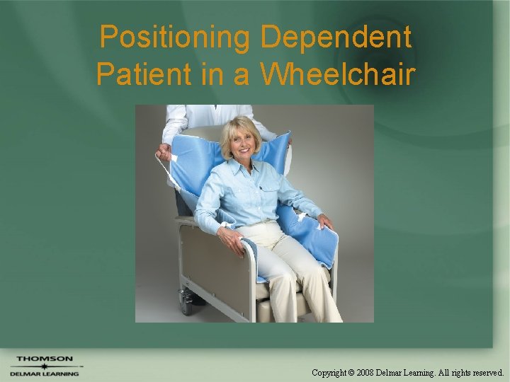 Positioning Dependent Patient in a Wheelchair Copyright © 2008 Delmar Learning. All rights reserved.