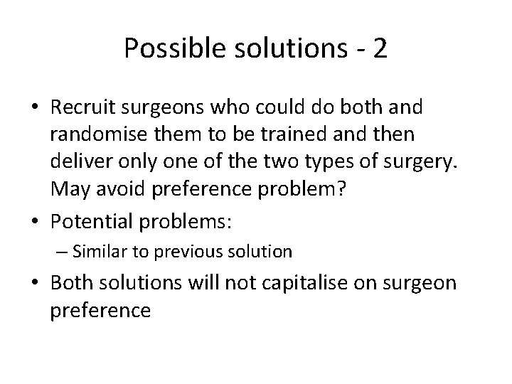 Possible solutions - 2 • Recruit surgeons who could do both and randomise them