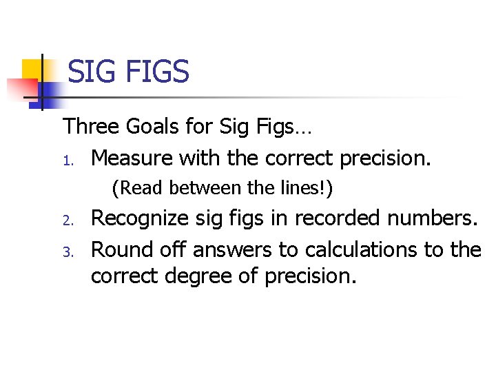 SIG FIGS Three Goals for Sig Figs… 1. Measure with the correct precision. (Read