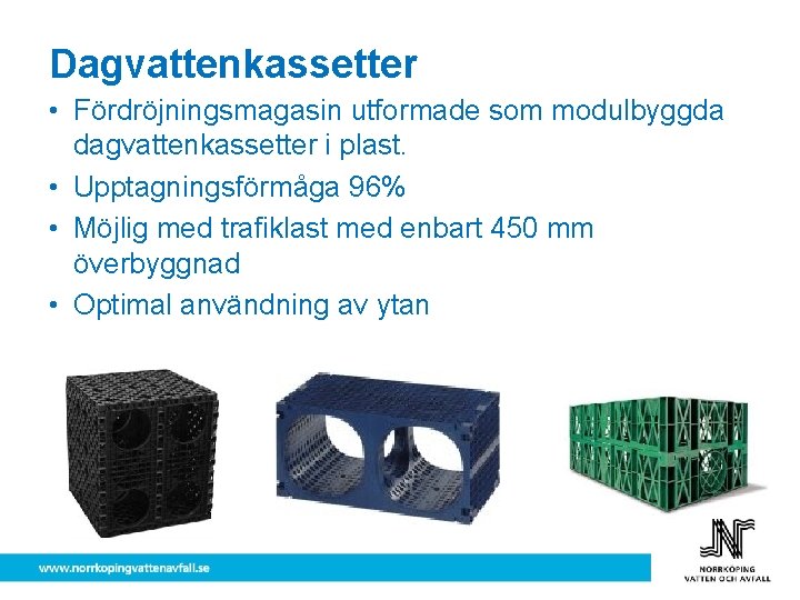 Dagvattenkassetter • Fördröjningsmagasin utformade som modulbyggda dagvattenkassetter i plast. • Upptagningsförmåga 96% • Möjlig