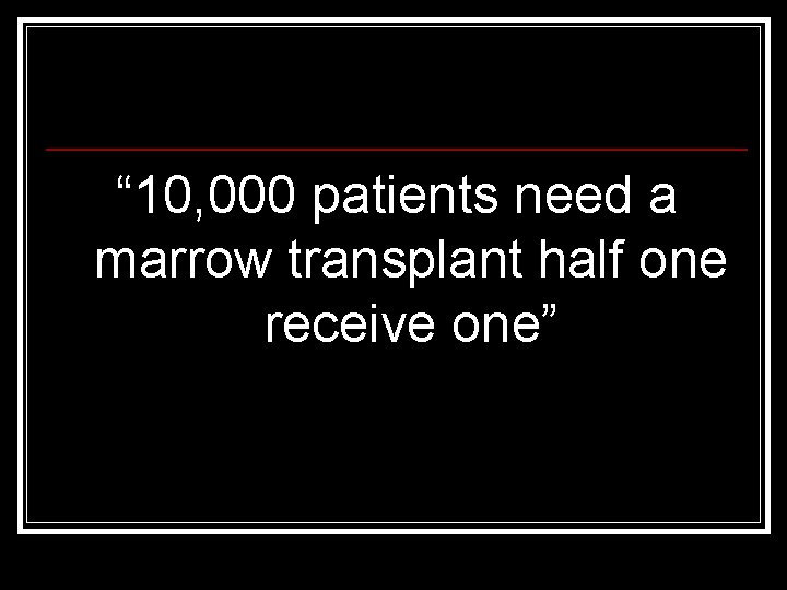 “ 10, 000 patients need a marrow transplant half one receive one” 