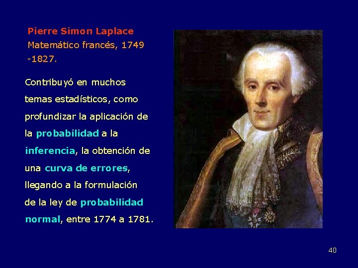 Pierre Simon Laplace Matemático francés, 1749 -1827. Contribuyó en muchos temas estadísticos, como profundizar