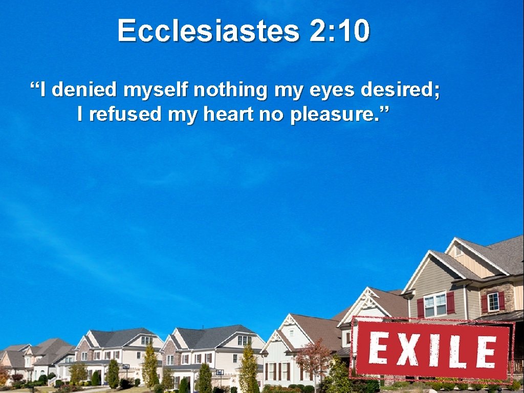 Ecclesiastes 2: 10 “I denied myself nothing my eyes desired; I refused my heart