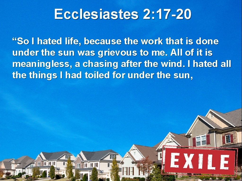 Ecclesiastes 2: 17 -20 “So I hated life, because the work that is done