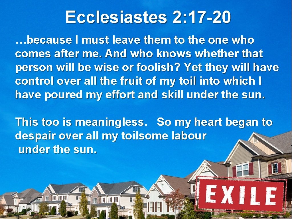 Ecclesiastes 2: 17 -20 …because I must leave them to the one who comes