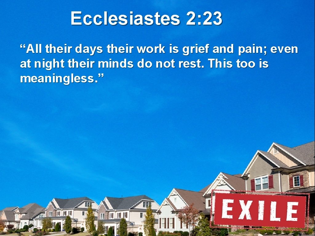 Ecclesiastes 2: 23 “All their days their work is grief and pain; even at
