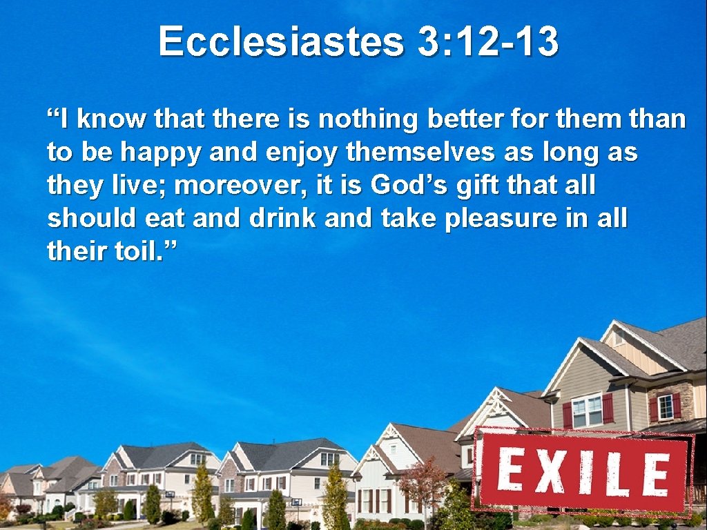 Ecclesiastes 3: 12 -13 “I know that there is nothing better for them than