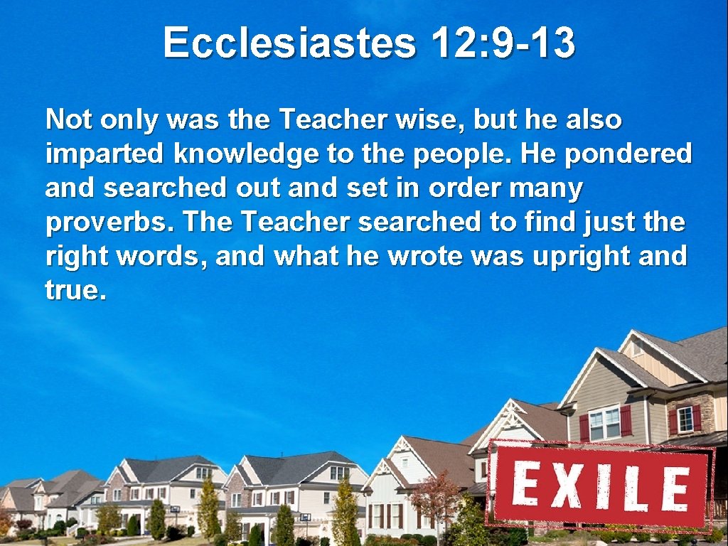 Ecclesiastes 12: 9 -13 Not only was the Teacher wise, but he also imparted