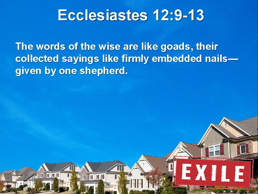 Ecclesiastes 12: 9 -13 The words of the wise are like goads, their collected