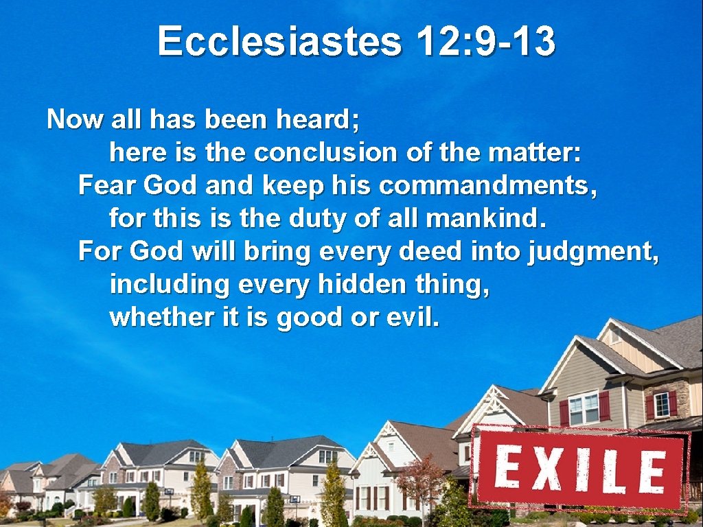 Ecclesiastes 12: 9 -13 Now all has been heard; here is the conclusion of