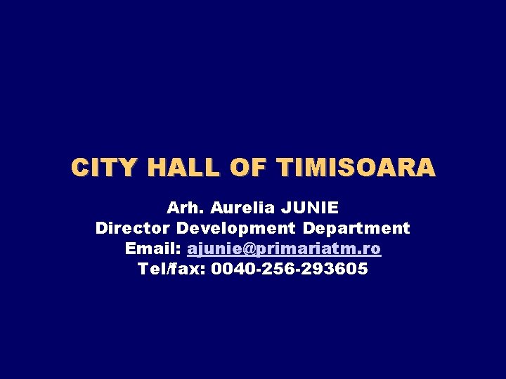 CITY HALL OF TIMISOARA Arh. Aurelia JUNIE Director Development Department Email: ajunie@primariatm. ro Tel/fax: