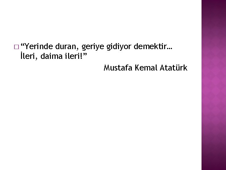 � “Yerinde duran, geriye gidiyor demektir… İleri, daima ileri!” Mustafa Kemal Atatürk 
