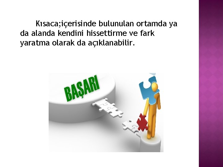 Kısaca; içerisinde bulunulan ortamda ya da alanda kendini hissettirme ve fark yaratma olarak da