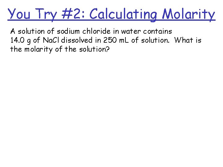 You Try #2: Calculating Molarity A solution of sodium chloride in water contains 14.