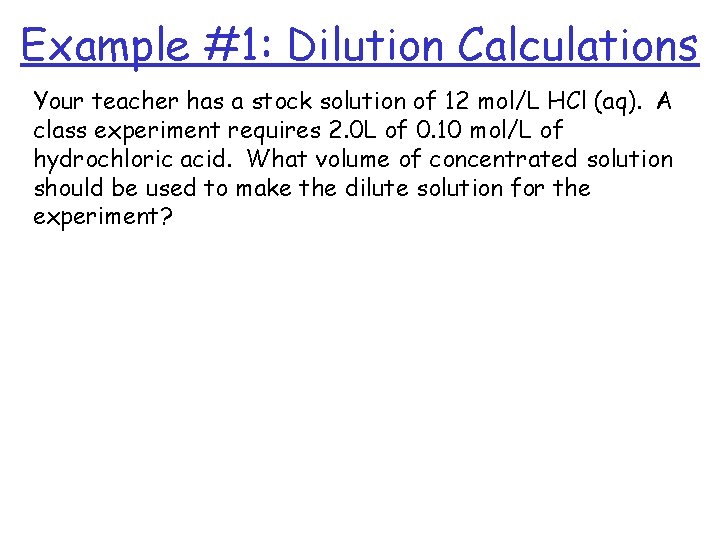 Example #1: Dilution Calculations Your teacher has a stock solution of 12 mol/L HCl