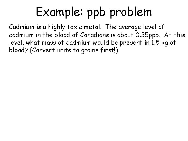 Example: ppb problem Cadmium is a highly toxic metal. The average level of cadmium