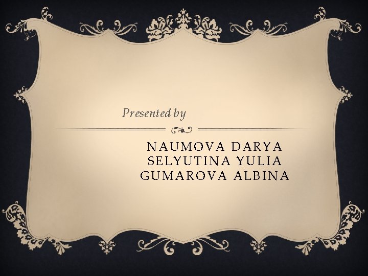 Presented by NAUMOVA DARYA SELYUTINA YULIA GUMAROVA ALBINA 