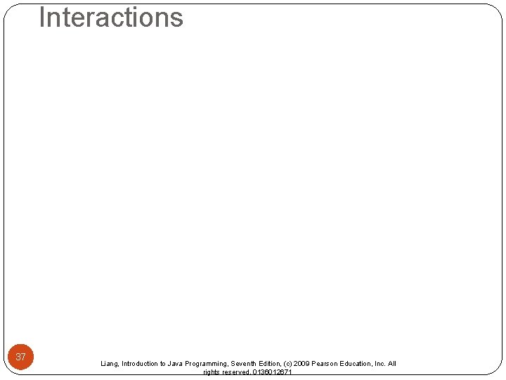 Interactions 37 Liang, Introduction to Java Programming, Seventh Edition, (c) 2009 Pearson Education, Inc.