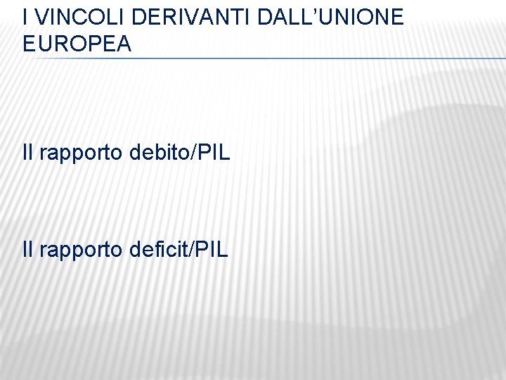 I VINCOLI DERIVANTI DALL’UNIONE EUROPEA Il rapporto debito/PIL Il rapporto deficit/PIL 