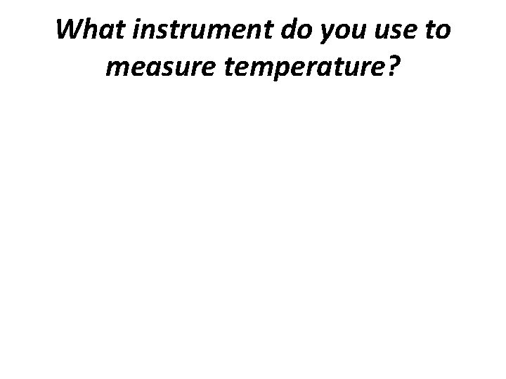What instrument do you use to measure temperature? 