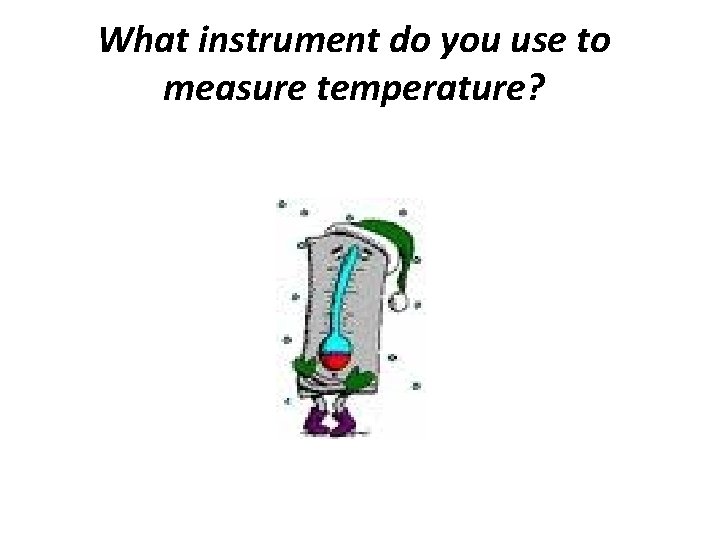 What instrument do you use to measure temperature? 