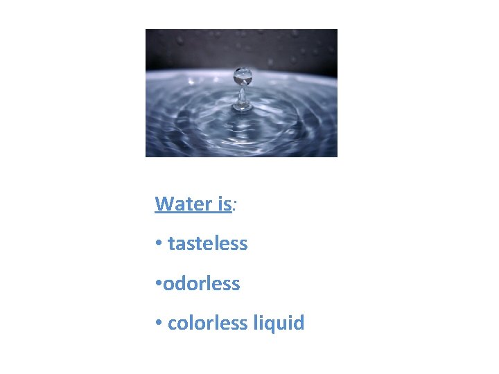 Water is: • tasteless • odorless • colorless liquid 