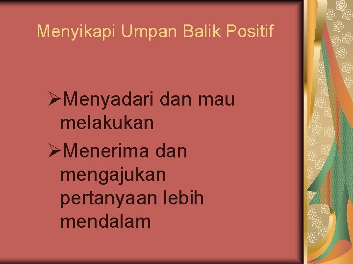 Menyikapi Umpan Balik Positif ØMenyadari dan mau melakukan ØMenerima dan mengajukan pertanyaan lebih mendalam