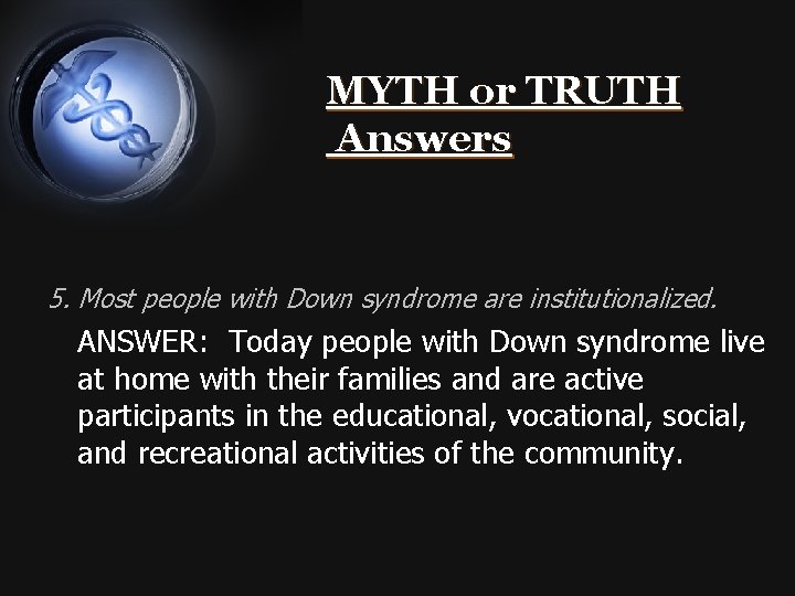 MYTH or TRUTH Answers 5. Most people with Down syndrome are institutionalized. ANSWER: Today