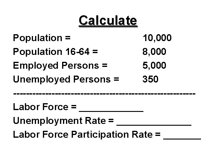 Calculate Population = 10, 000 Population 16 -64 = 8, 000 Employed Persons =