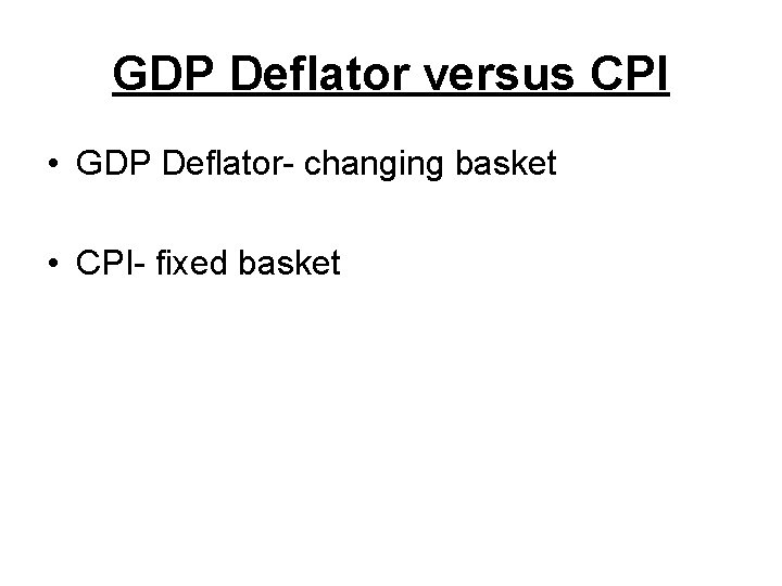 GDP Deflator versus CPI • GDP Deflator- changing basket • CPI- fixed basket 