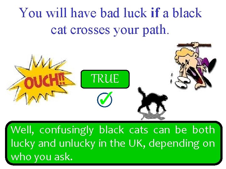 You will have bad luck if a black cat crosses your path. FALSE TRUE