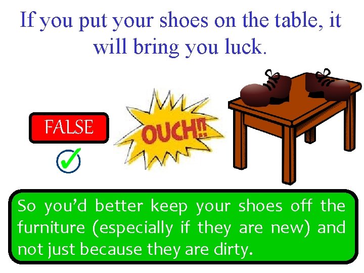 If you put your shoes on the table, it will bring you luck. FALSE