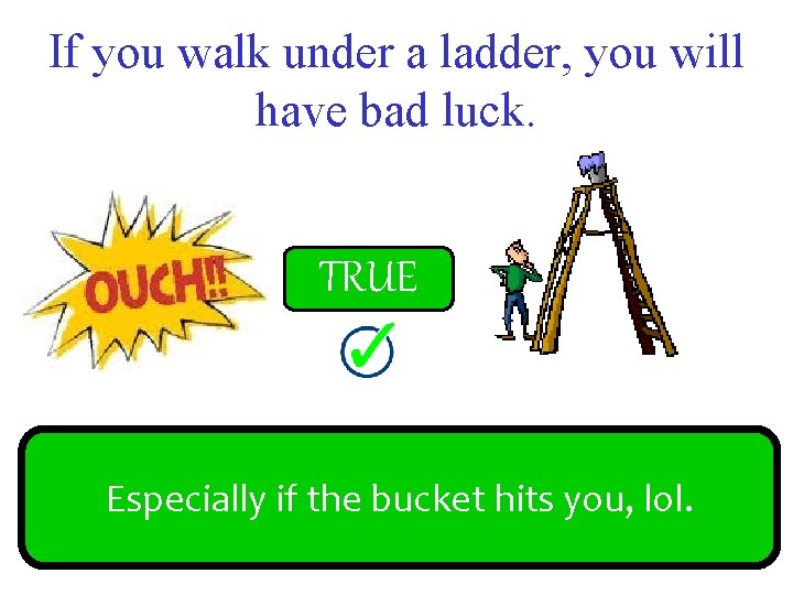 If you walk under a ladder, you will have bad luck. FALSE TRUE Especially