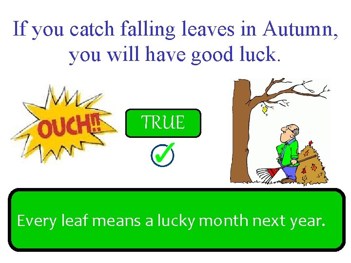 If you catch falling leaves in Autumn, you will have good luck. FALSE TRUE