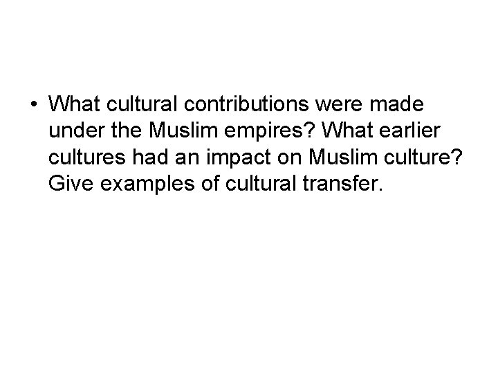  • What cultural contributions were made under the Muslim empires? What earlier cultures