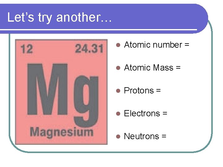 Let’s try another… l Atomic number = l Atomic Mass = l Protons =