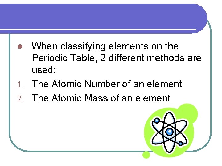 When classifying elements on the Periodic Table, 2 different methods are used: 1. The