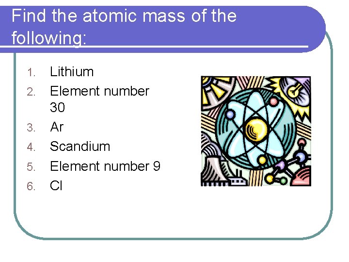 Find the atomic mass of the following: 1. 2. 3. 4. 5. 6. Lithium