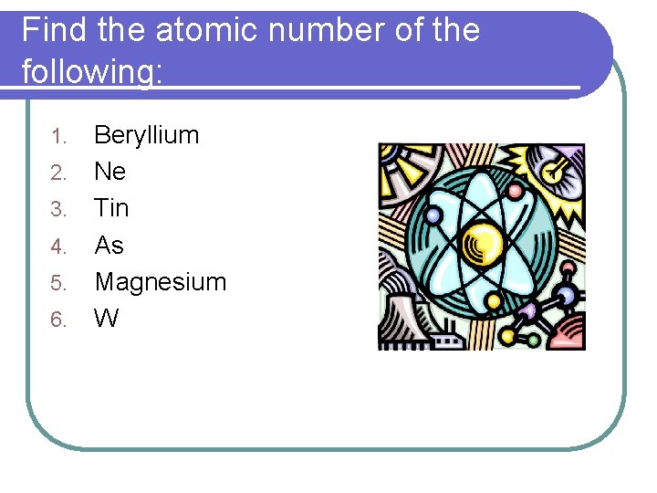 Find the atomic number of the following: 1. 2. 3. 4. 5. 6. Beryllium