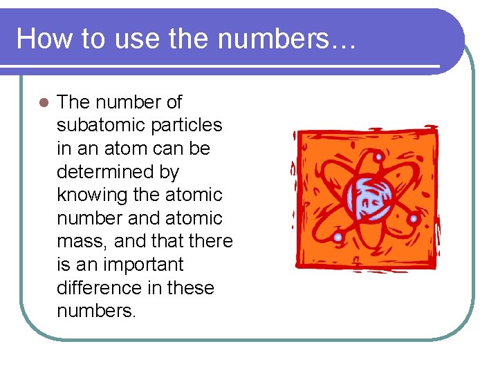 How to use the numbers… l The number of subatomic particles in an atom