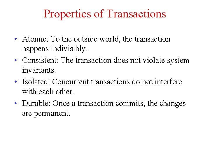 Properties of Transactions • Atomic: To the outside world, the transaction happens indivisibly. •