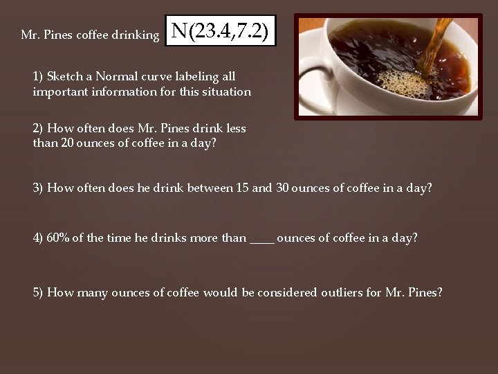 Mr. Pines coffee drinking N(23. 4, 7. 2) 1) Sketch a Normal curve labeling