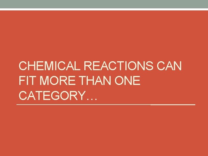 CHEMICAL REACTIONS CAN FIT MORE THAN ONE CATEGORY… 