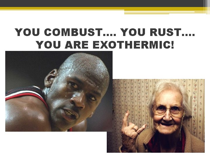 YOU COMBUST…. YOU RUST…. YOU ARE EXOTHERMIC! 
