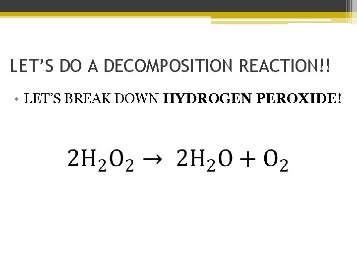 LET’S DO A DECOMPOSITION REACTION!! • LET’S BREAK DOWN HYDROGEN PEROXIDE! 