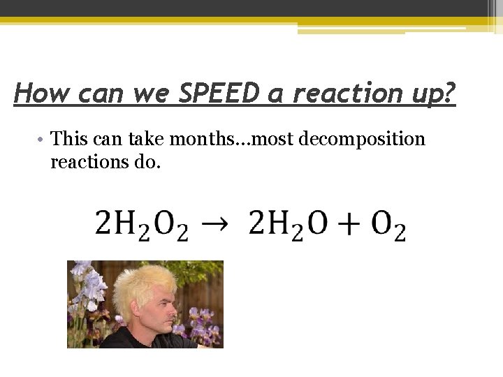 How can we SPEED a reaction up? • This can take months…most decomposition reactions