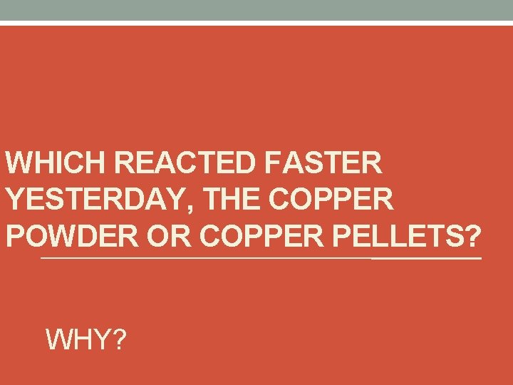 WHICH REACTED FASTER YESTERDAY, THE COPPER POWDER OR COPPER PELLETS? WHY? 